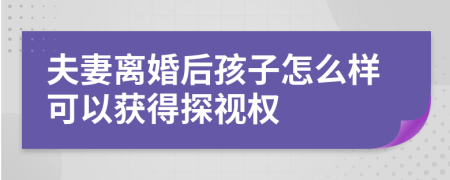 夫妻离婚后孩子怎么样可以获得探视权