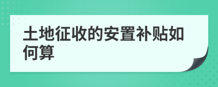 土地征收的安置补贴如何算