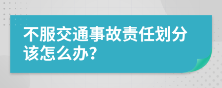 不服交通事故责任划分该怎么办？