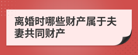 离婚时哪些财产属于夫妻共同财产