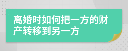 离婚时如何把一方的财产转移到另一方