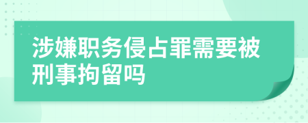 涉嫌职务侵占罪需要被刑事拘留吗