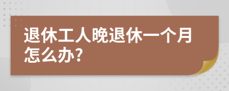 退休工人晚退休一个月怎么办?