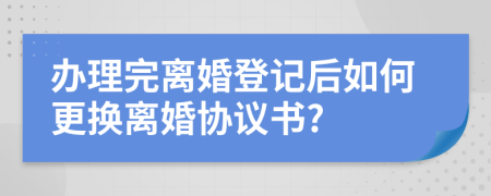 办理完离婚登记后如何更换离婚协议书?