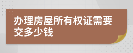 办理房屋所有权证需要交多少钱