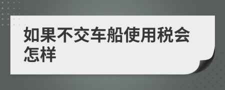 如果不交车船使用税会怎样