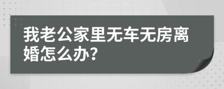 我老公家里无车无房离婚怎么办？