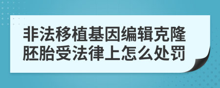 非法移植基因编辑克隆胚胎受法律上怎么处罚