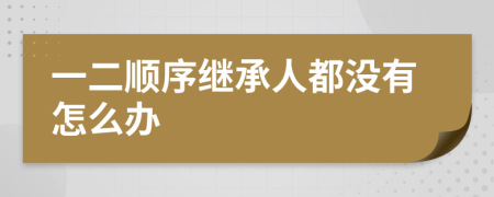 一二顺序继承人都没有怎么办