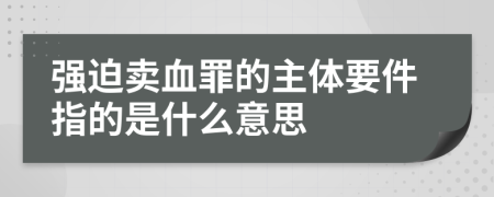 强迫卖血罪的主体要件指的是什么意思