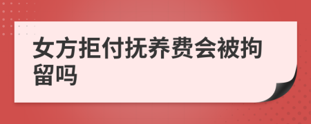 女方拒付抚养费会被拘留吗