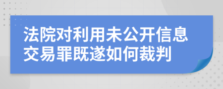 法院对利用未公开信息交易罪既遂如何裁判