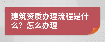 建筑资质办理流程是什么？怎么办理