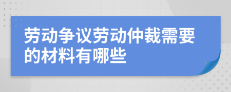 劳动争议劳动仲裁需要的材料有哪些