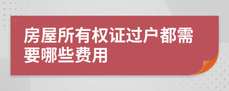 房屋所有权证过户都需要哪些费用