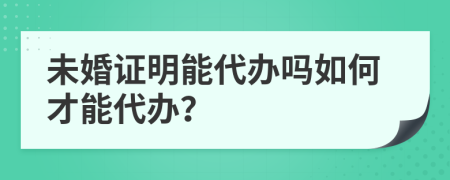 未婚证明能代办吗如何才能代办？