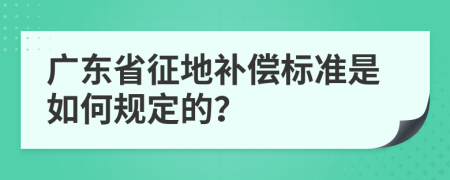 广东省征地补偿标准是如何规定的？