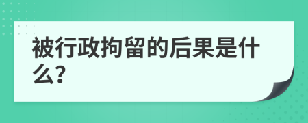 被行政拘留的后果是什么？