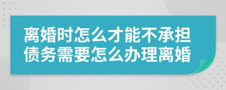 离婚时怎么才能不承担债务需要怎么办理离婚