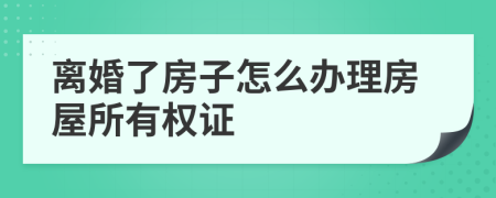 离婚了房子怎么办理房屋所有权证