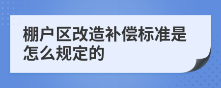 棚户区改造补偿标准是怎么规定的