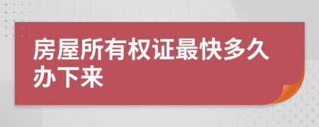 房屋所有权证最快多久办下来