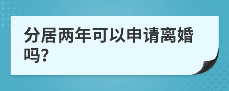 分居两年可以申请离婚吗？