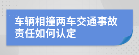 车辆相撞两车交通事故责任如何认定