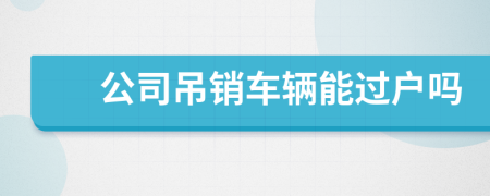 公司吊销车辆能过户吗