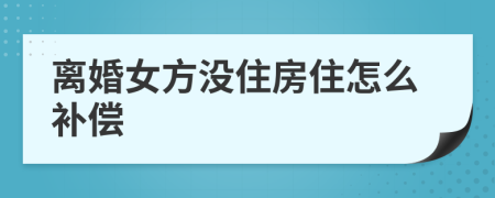 离婚女方没住房住怎么补偿
