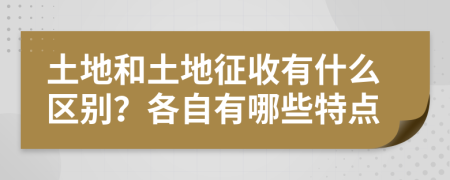 土地和土地征收有什么区别？各自有哪些特点