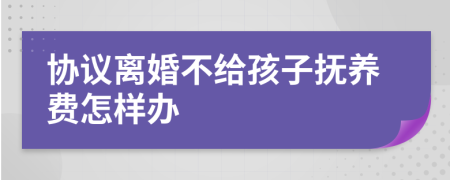 协议离婚不给孩子抚养费怎样办