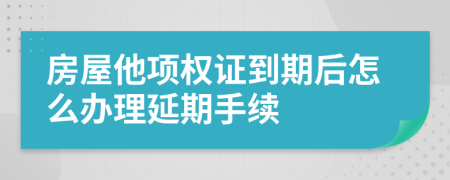 房屋他项权证到期后怎么办理延期手续