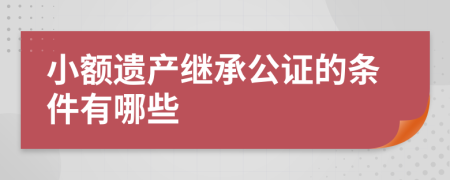 小额遗产继承公证的条件有哪些