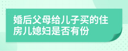 婚后父母给儿子买的住房儿媳妇是否有份