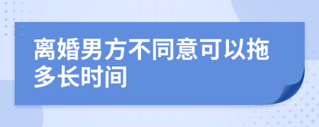 离婚男方不同意可以拖多长时间