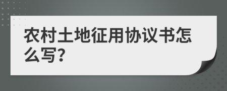 农村土地征用协议书怎么写？