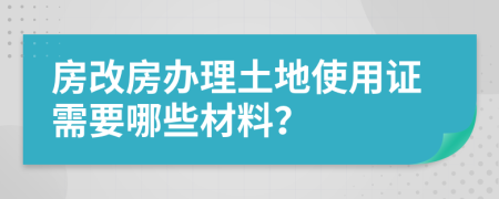 房改房办理土地使用证需要哪些材料？