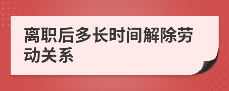 离职后多长时间解除劳动关系