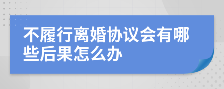 不履行离婚协议会有哪些后果怎么办