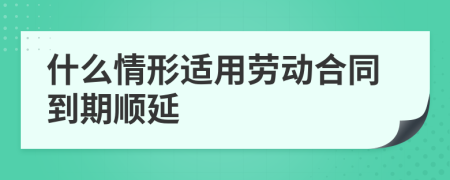 什么情形适用劳动合同到期顺延