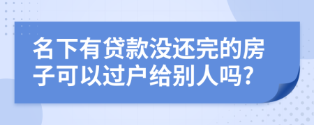 名下有贷款没还完的房子可以过户给别人吗?