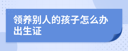 领养别人的孩子怎么办出生证