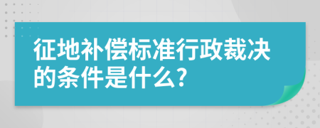 征地补偿标准行政裁决的条件是什么?