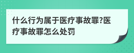 什么行为属于医疗事故罪?医疗事故罪怎么处罚