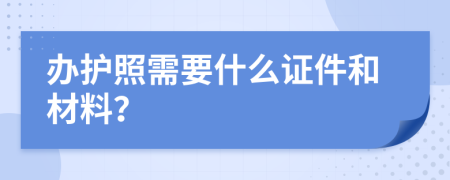 办护照需要什么证件和材料？