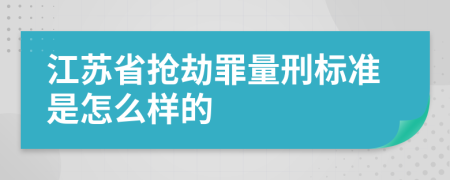 江苏省抢劫罪量刑标准是怎么样的