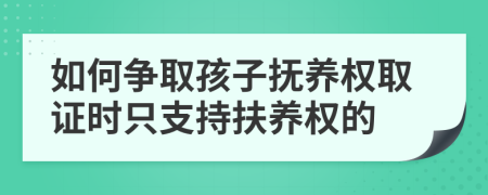 如何争取孩子抚养权取证时只支持扶养权的