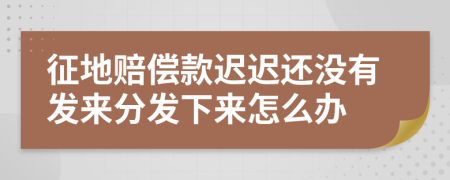 征地赔偿款迟迟还没有发来分发下来怎么办