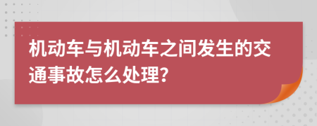 机动车与机动车之间发生的交通事故怎么处理？
